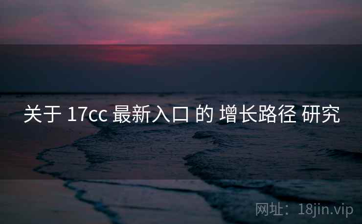 关于 17cc 最新入口 的 增长路径 研究 关于 17cc 最新入口 的 增长路径 研究