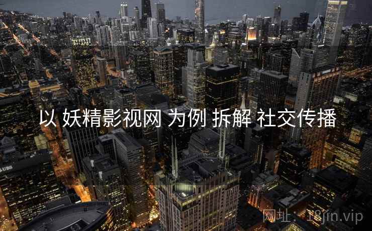 以 妖精影视网 为例 拆解 社交传播