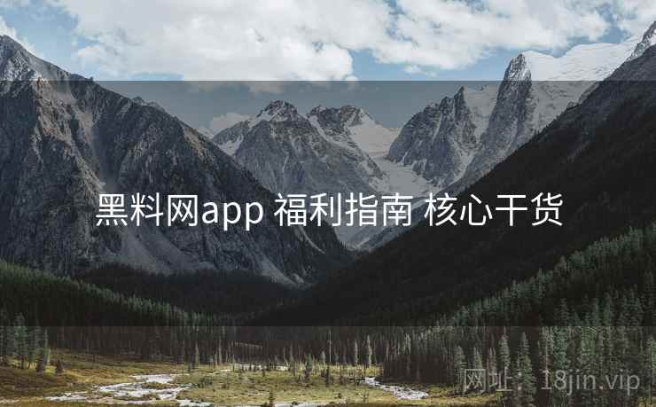 黑料网app 福利指南 核心干货 黑料网app 福利指南 核心干货