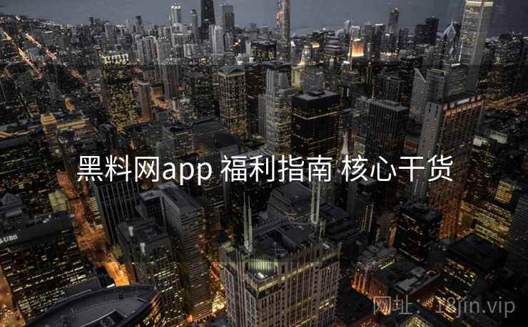 黑料网app 福利指南 核心干货 黑料网app 福利指南 核心干货