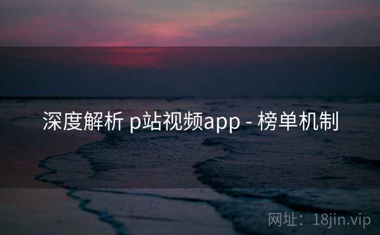深度解析 p站视频app - 榜单机制 深度解析 p站视频app - 榜单机制