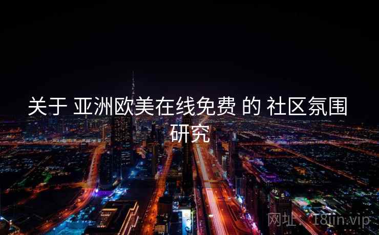 关于 亚洲欧美在线免费 的 社区氛围 研究 关于 亚洲欧美在线免费 的 社区氛围 研究