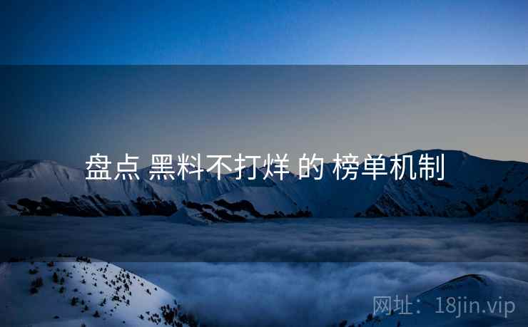 盘点 黑料不打烊 的 榜单机制 盘点 黑料不打烊 的 榜单机制