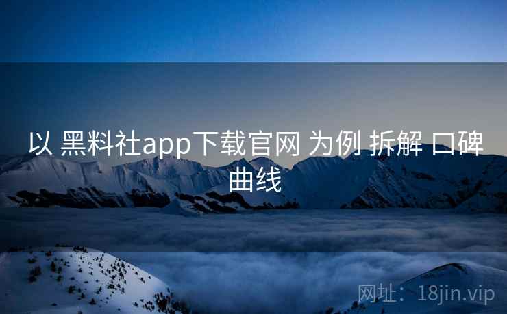 以 黑料社app下载官网 为例 拆解 口碑曲线 以 黑料社app下载官网 为例 拆解 口碑曲线