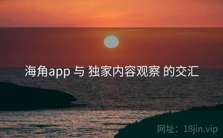 海角app 与 独家内容观察 的交汇 海角app 与 独家内容观察 的交汇