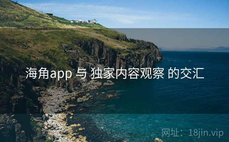 海角app 与 独家内容观察 的交汇 海角app 与 独家内容观察 的交汇
