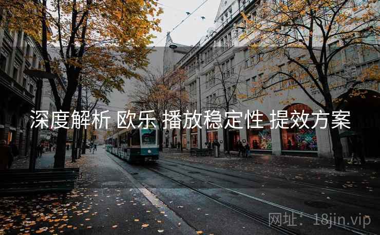 深度解析 欧乐 播放稳定性 提效方案 深度解析 欧乐 播放稳定性 提效方案
