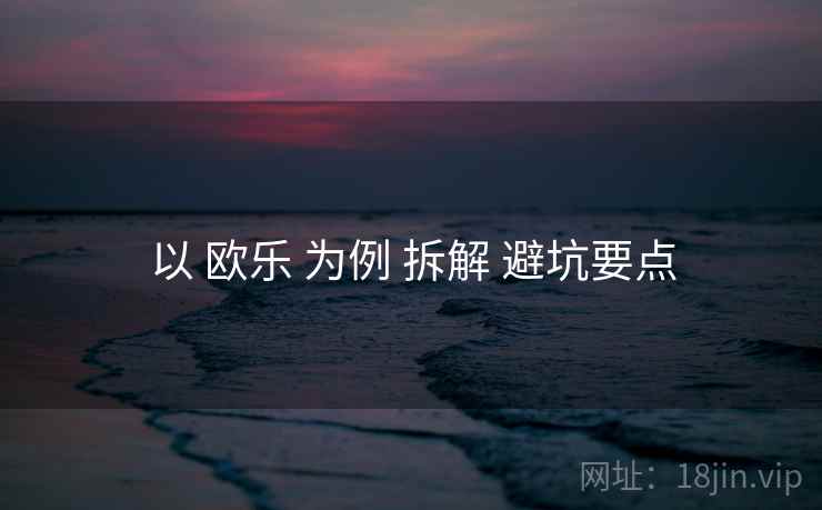 以 欧乐 为例 拆解 避坑要点