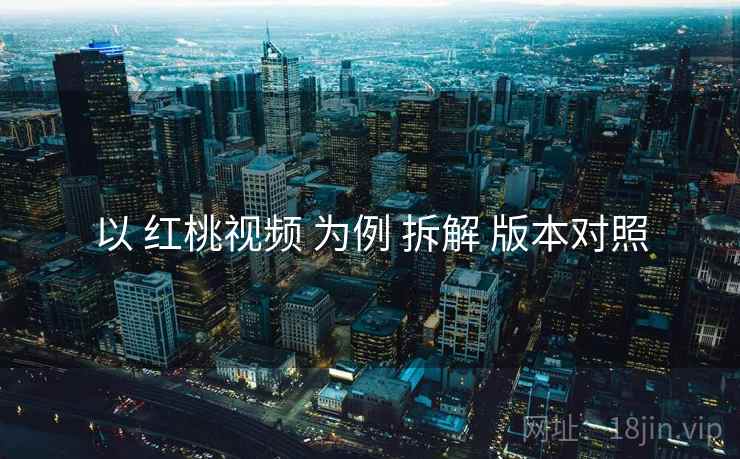 以 红桃视频 为例 拆解 版本对照 以 红桃视频 为例 拆解 版本对照