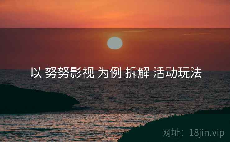 以 努努影视 为例 拆解 活动玩法