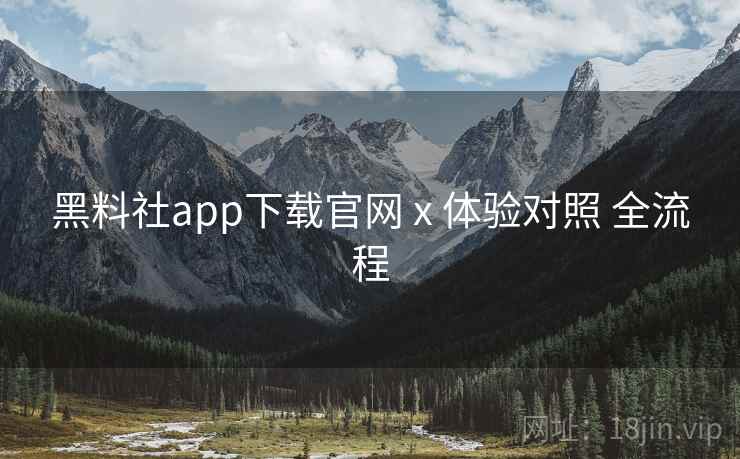 黑料社app下载官网 x 体验对照 全流程 黑料社app下载官网 x 体验对照 全流程