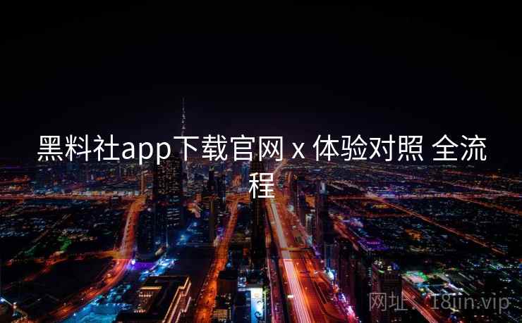 黑料社app下载官网 x 体验对照 全流程 黑料社app下载官网 x 体验对照 全流程