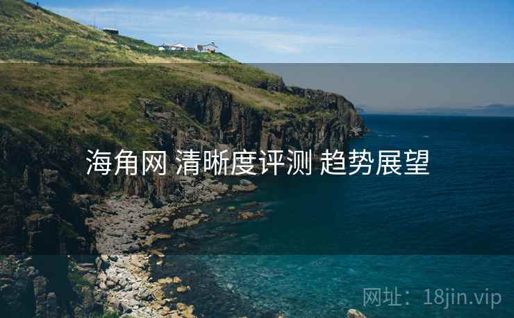 海角网 清晰度评测 趋势展望 海角网 清晰度评测 趋势展望