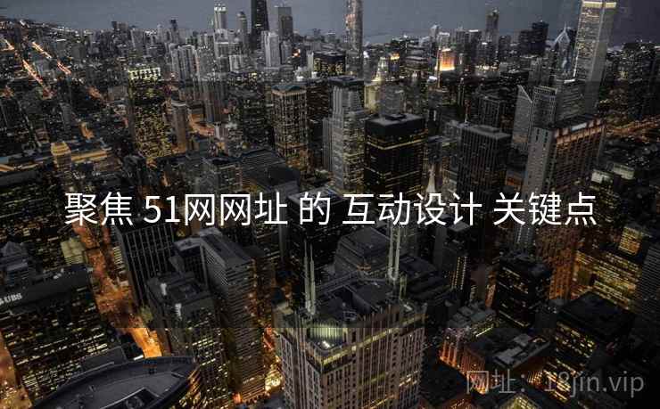 聚焦 51网网址 的 互动设计 关键点