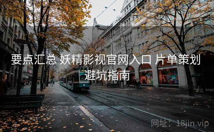 要点汇总 妖精影视官网入口 片单策划 避坑指南 要点汇总 妖精影视官网入口 片单策划 避坑指南