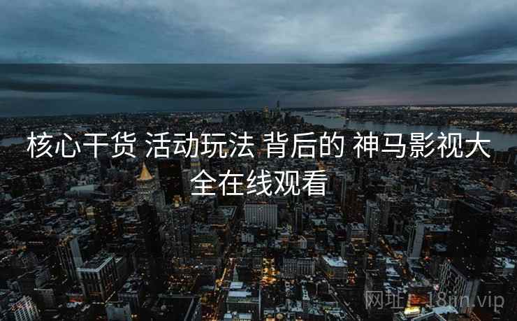 核心干货 活动玩法 背后的 神马影视大全在线观看